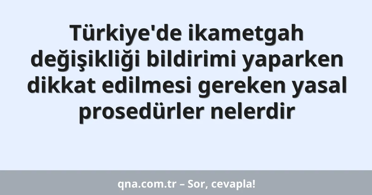 Türkiye'de ikametgah değişikliği bildirimi yaparken dikkat edilmesi gereken yasal prosedürler nelerdir