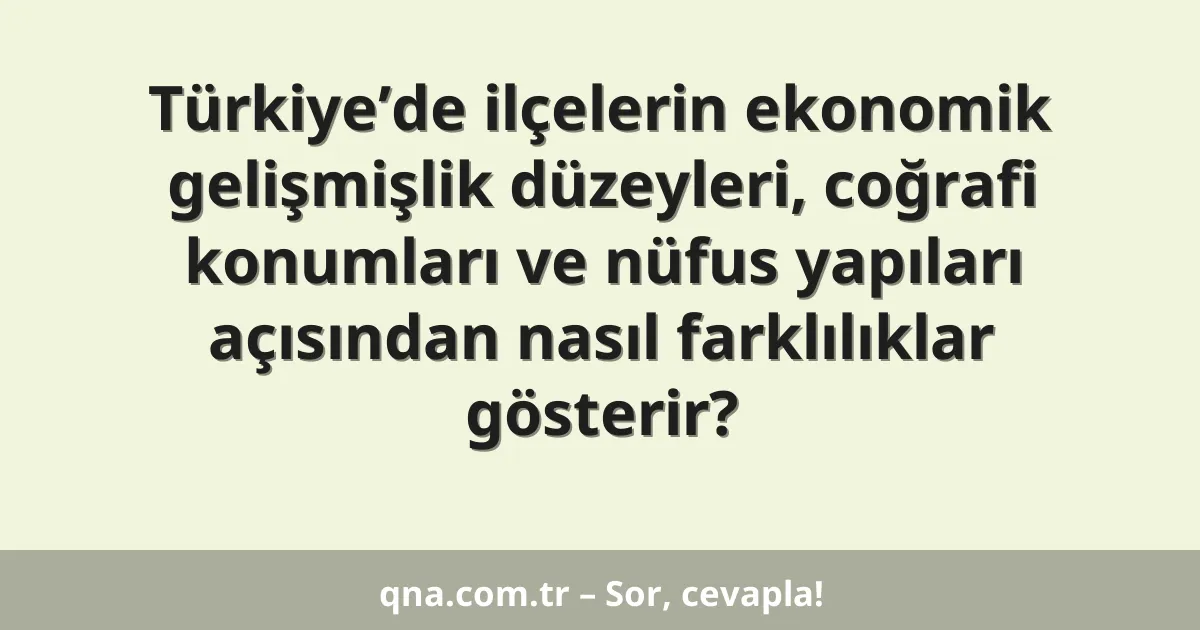 Türkiye’de ilçelerin ekonomik gelişmişlik düzeyleri, coğrafi konumları ve nüfus yapıları açısından nasıl farklılıklar gösterir?