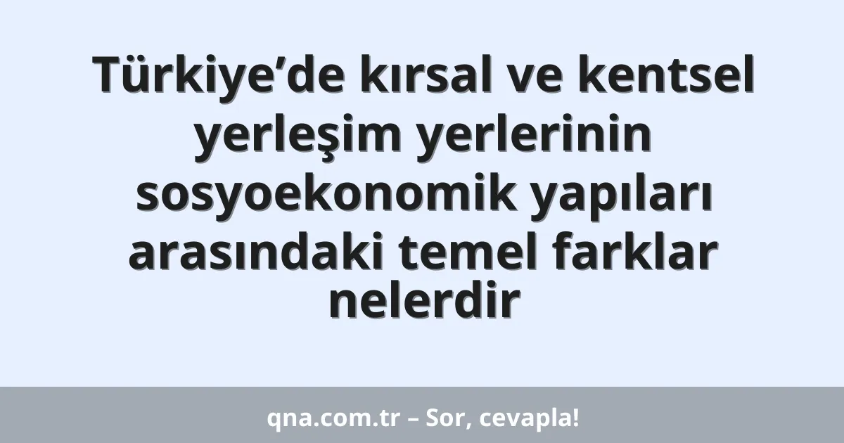 Türkiye’de kırsal ve kentsel yerleşim yerlerinin sosyoekonomik yapıları arasındaki temel farklar nelerdir