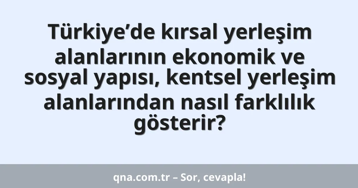 Türkiye’de kırsal yerleşim alanlarının ekonomik ve sosyal yapısı, kentsel yerleşim alanlarından nasıl farklılık gösterir?