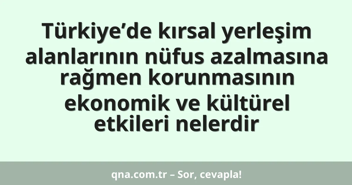 Türkiye’de kırsal yerleşim alanlarının nüfus azalmasına rağmen korunmasının ekonomik ve kültürel etkileri nelerdir