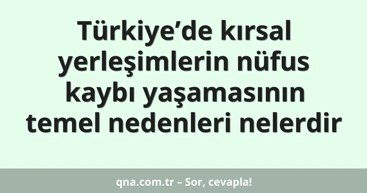 Türkiye’de kırsal yerleşimlerin nüfus kaybı yaşamasının temel nedenleri nelerdir