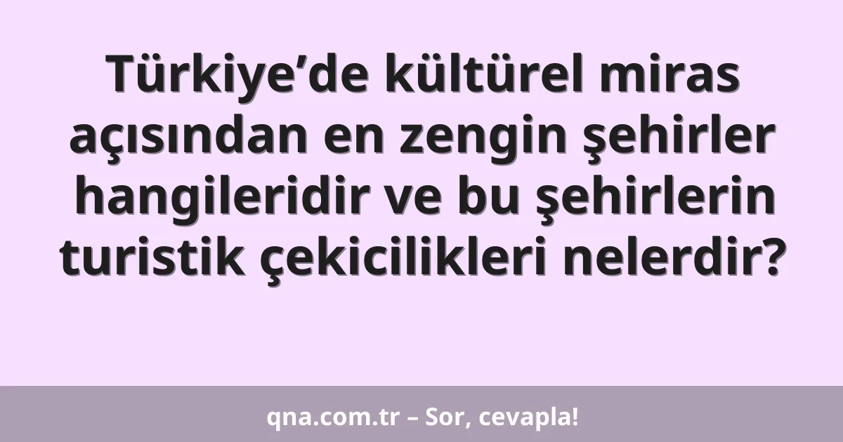 Türkiye’de kültürel miras açısından en zengin şehirler hangileridir ve bu şehirlerin turistik çekicilikleri nelerdir?