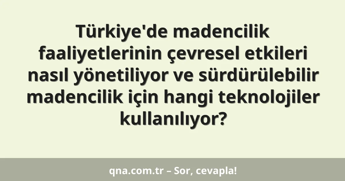 Türkiye'de madencilik faaliyetlerinin çevresel etkileri nasıl yönetiliyor ve sürdürülebilir madencilik için hangi teknolojiler kullanılıyor?
