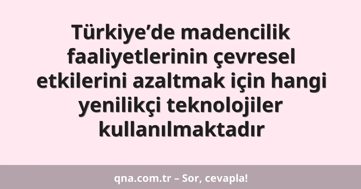 Türkiye’de madencilik faaliyetlerinin çevresel etkilerini azaltmak için hangi yenilikçi teknolojiler kullanılmaktadır