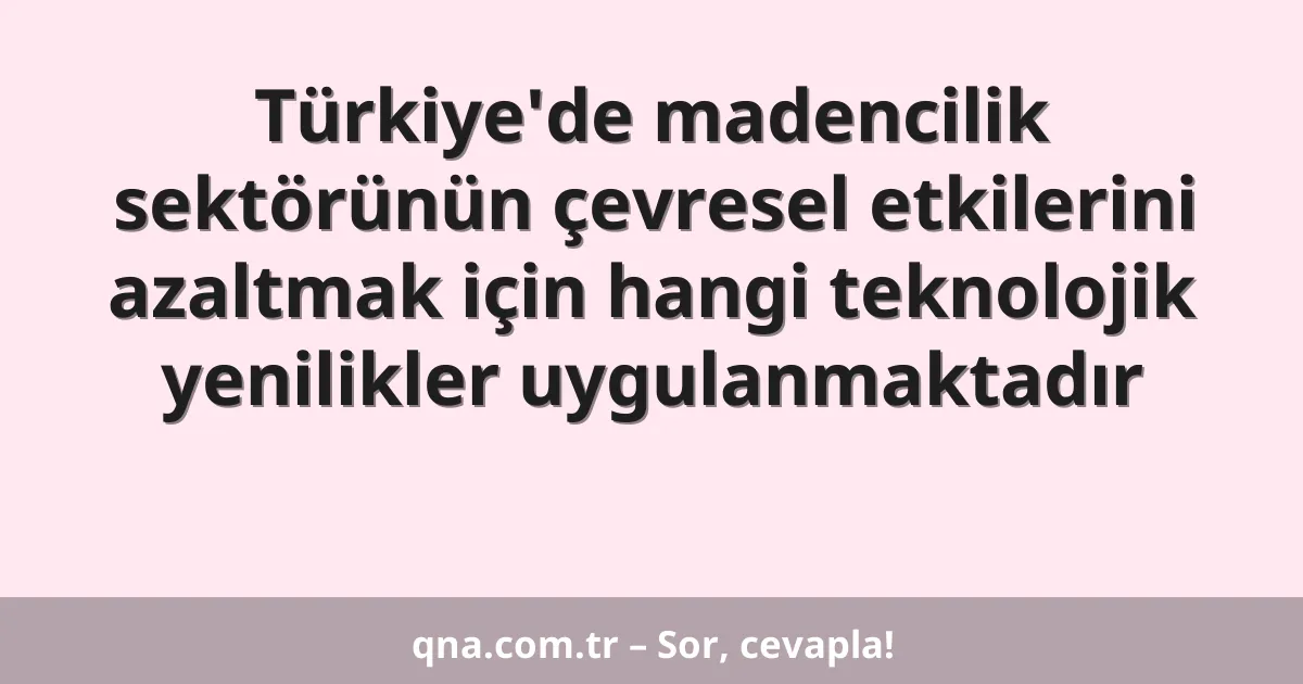 Türkiye'de madencilik sektörünün çevresel etkilerini azaltmak için hangi teknolojik yenilikler uygulanmaktadır