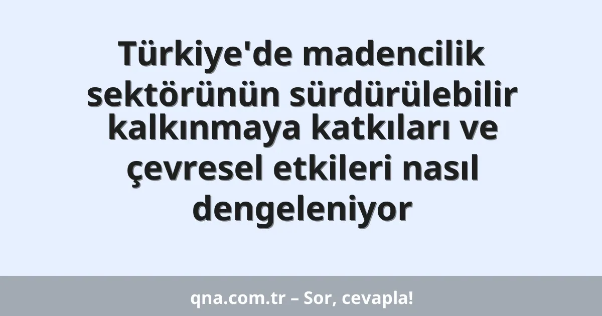Türkiye'de madencilik sektörünün sürdürülebilir kalkınmaya katkıları ve çevresel etkileri nasıl dengeleniyor