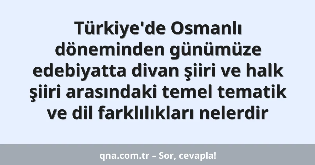 Türkiye'de Osmanlı döneminden günümüze edebiyatta divan şiiri ve halk şiiri arasındaki temel tematik ve dil farklılıkları nelerdir