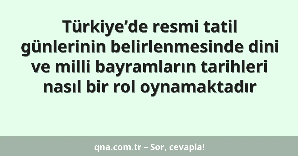 Türkiye’de resmi tatil günlerinin belirlenmesinde dini ve milli bayramların tarihleri nasıl bir rol oynamaktadır