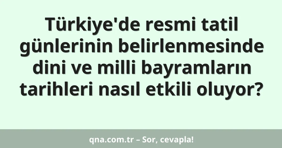 Türkiye'de resmi tatil günlerinin belirlenmesinde dini ve milli bayramların tarihleri nasıl etkili oluyor?