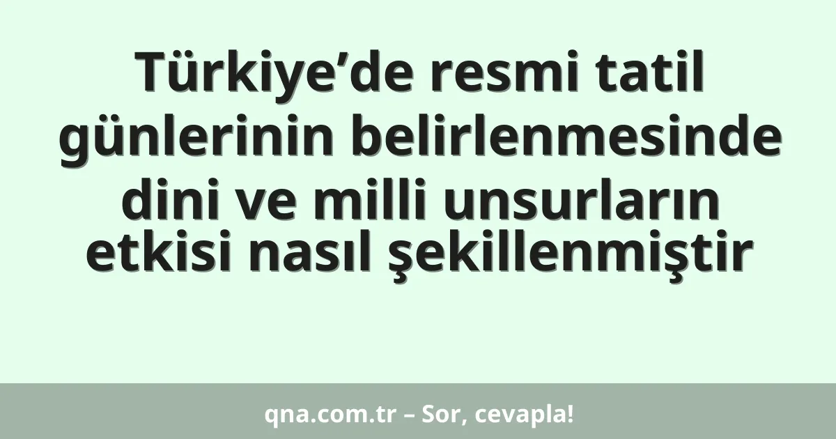 Türkiye’de resmi tatil günlerinin belirlenmesinde dini ve milli unsurların etkisi nasıl şekillenmiştir