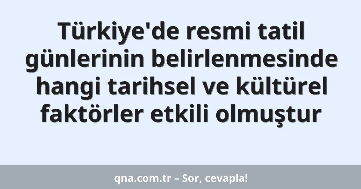 Türkiye'de resmi tatil günlerinin belirlenmesinde hangi tarihsel ve kültürel faktörler etkili olmuştur