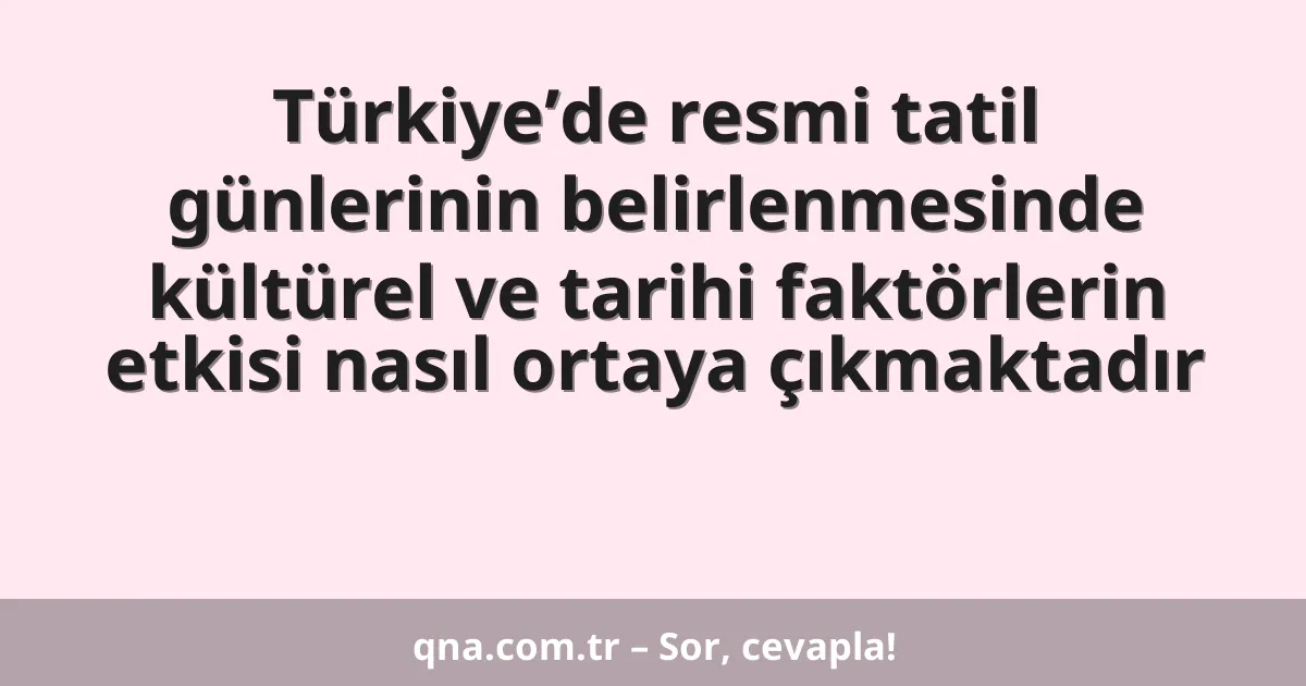 Türkiye’de resmi tatil günlerinin belirlenmesinde kültürel ve tarihi faktörlerin etkisi nasıl ortaya çıkmaktadır