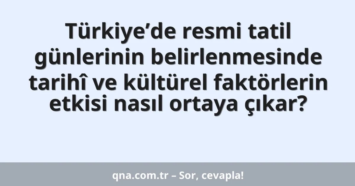 Türkiye’de resmi tatil günlerinin belirlenmesinde tarihî ve kültürel faktörlerin etkisi nasıl ortaya çıkar?