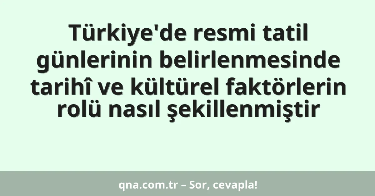 Türkiye'de resmi tatil günlerinin belirlenmesinde tarihî ve kültürel faktörlerin rolü nasıl şekillenmiştir