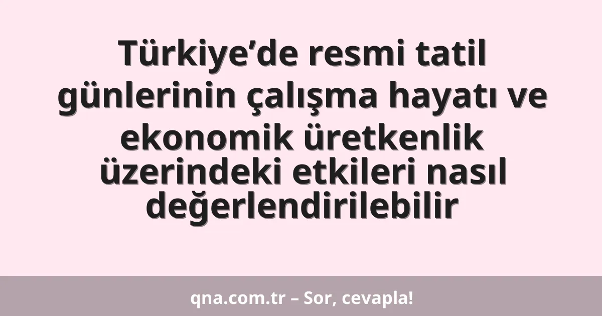 Türkiye’de resmi tatil günlerinin çalışma hayatı ve ekonomik üretkenlik üzerindeki etkileri nasıl değerlendirilebilir