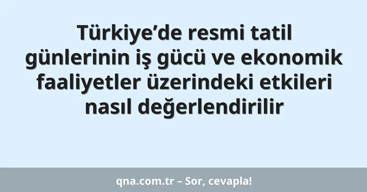 Türkiye’de resmi tatil günlerinin iş gücü ve ekonomik faaliyetler üzerindeki etkileri nasıl değerlendirilir