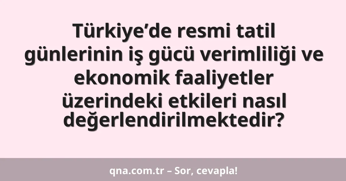 Türkiye’de resmi tatil günlerinin iş gücü verimliliği ve ekonomik faaliyetler üzerindeki etkileri nasıl değerlendirilmektedir?