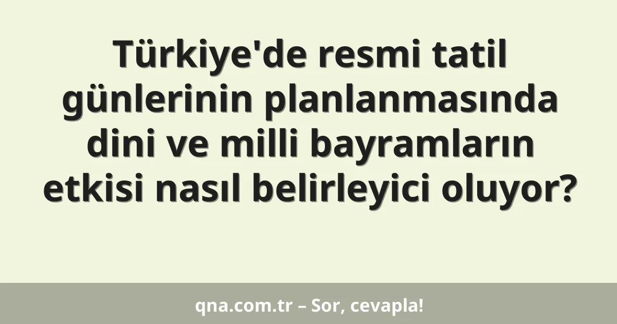 Türkiye'de resmi tatil günlerinin planlanmasında dini ve milli bayramların etkisi nasıl belirleyici oluyor?