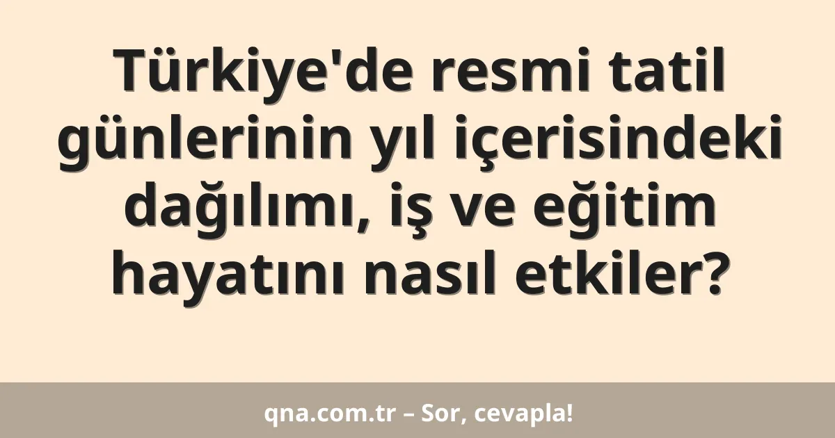 Türkiye'de resmi tatil günlerinin yıl içerisindeki dağılımı, iş ve eğitim hayatını nasıl etkiler?
