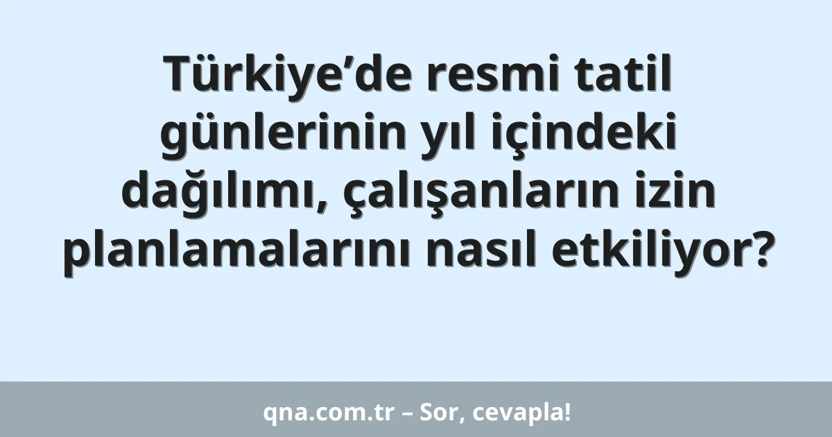 Türkiye’de resmi tatil günlerinin yıl içindeki dağılımı, çalışanların izin planlamalarını nasıl etkiliyor?