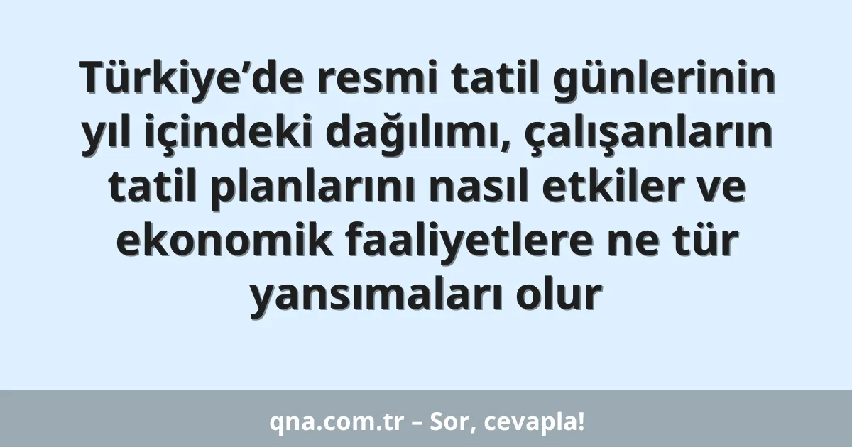 Türkiye’de resmi tatil günlerinin yıl içindeki dağılımı, çalışanların tatil planlarını nasıl etkiler ve ekonomik faaliyetlere ne tür yansımaları olur