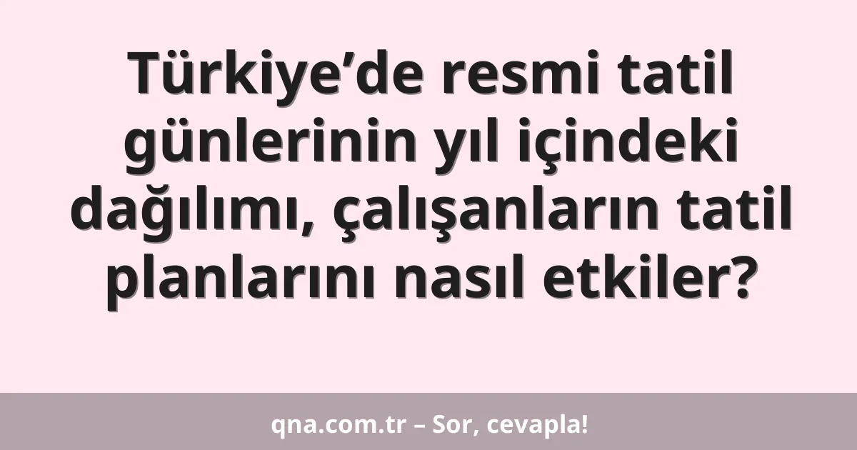 Türkiye’de resmi tatil günlerinin yıl içindeki dağılımı, çalışanların tatil planlarını nasıl etkiler?