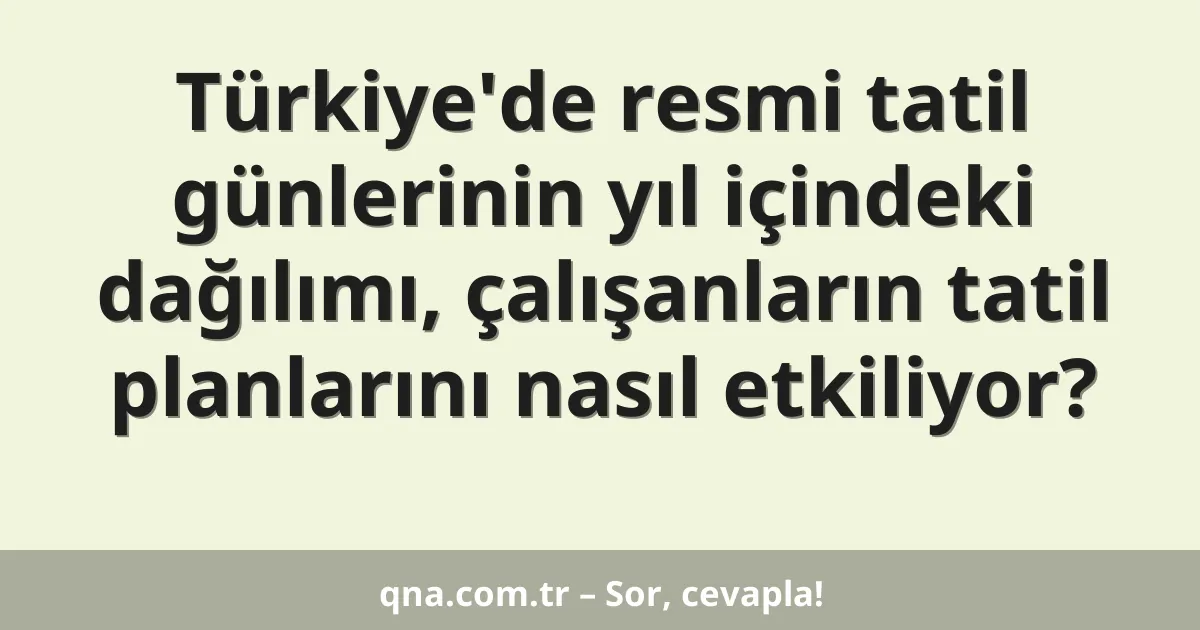 Türkiye'de resmi tatil günlerinin yıl içindeki dağılımı, çalışanların tatil planlarını nasıl etkiliyor?