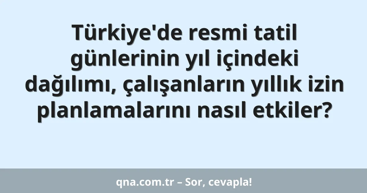 Türkiye'de resmi tatil günlerinin yıl içindeki dağılımı, çalışanların yıllık izin planlamalarını nasıl etkiler?