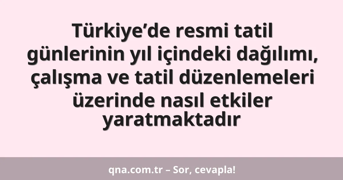 Türkiye’de resmi tatil günlerinin yıl içindeki dağılımı, çalışma ve tatil düzenlemeleri üzerinde nasıl etkiler yaratmaktadır