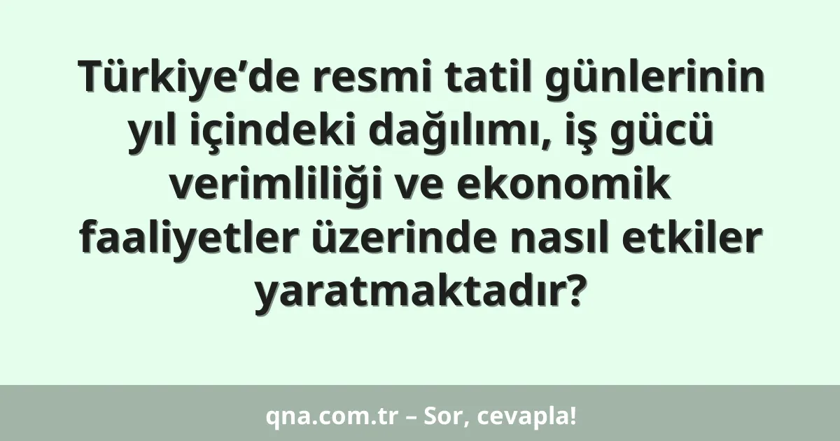 Türkiye’de resmi tatil günlerinin yıl içindeki dağılımı, iş gücü verimliliği ve ekonomik faaliyetler üzerinde nasıl etkiler yaratmaktadır?