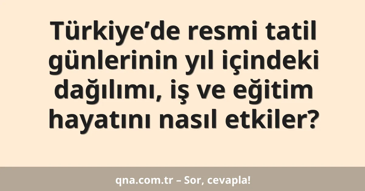 Türkiye’de resmi tatil günlerinin yıl içindeki dağılımı, iş ve eğitim hayatını nasıl etkiler?