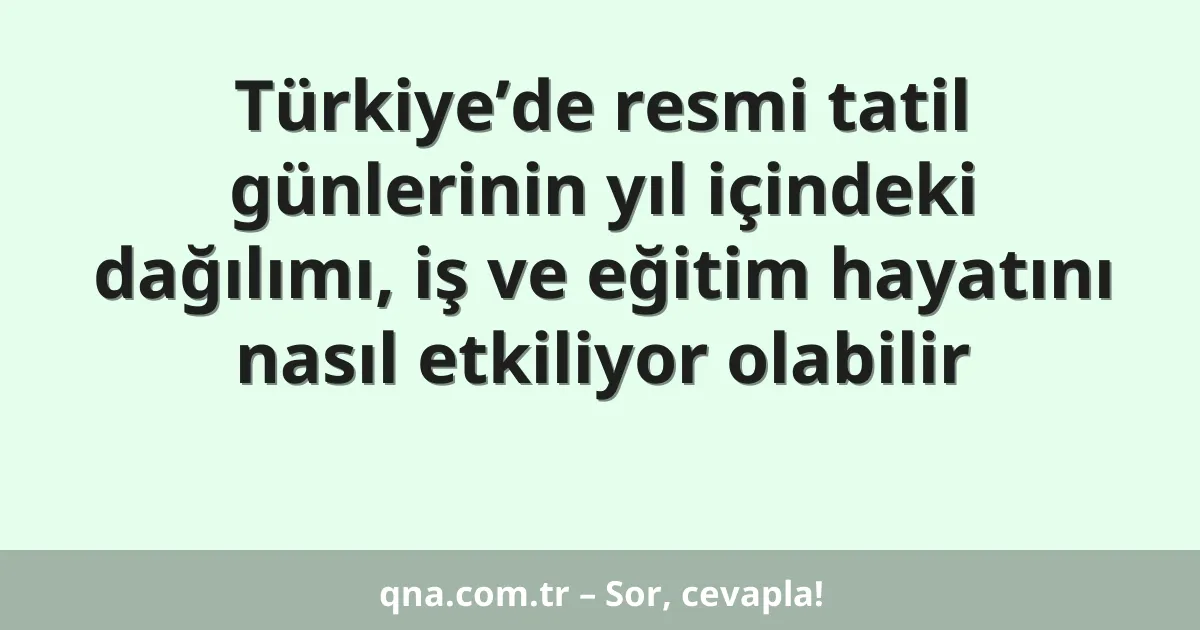 Türkiye’de resmi tatil günlerinin yıl içindeki dağılımı, iş ve eğitim hayatını nasıl etkiliyor olabilir