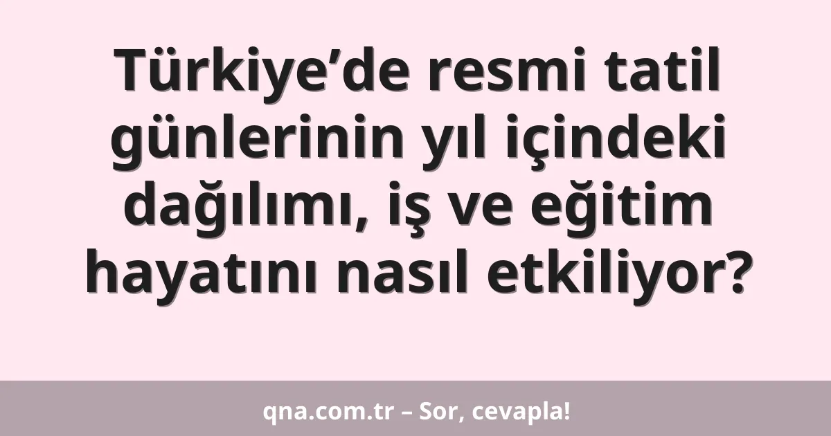 Türkiye’de resmi tatil günlerinin yıl içindeki dağılımı, iş ve eğitim hayatını nasıl etkiliyor?