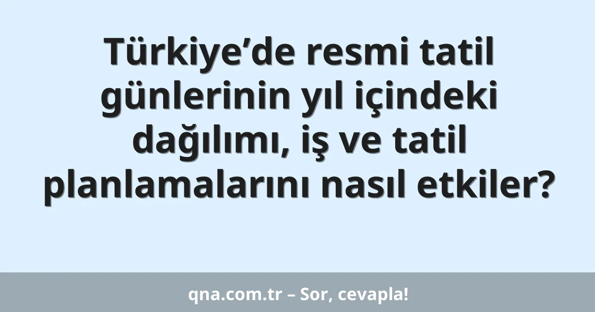 Türkiye’de resmi tatil günlerinin yıl içindeki dağılımı, iş ve tatil planlamalarını nasıl etkiler?