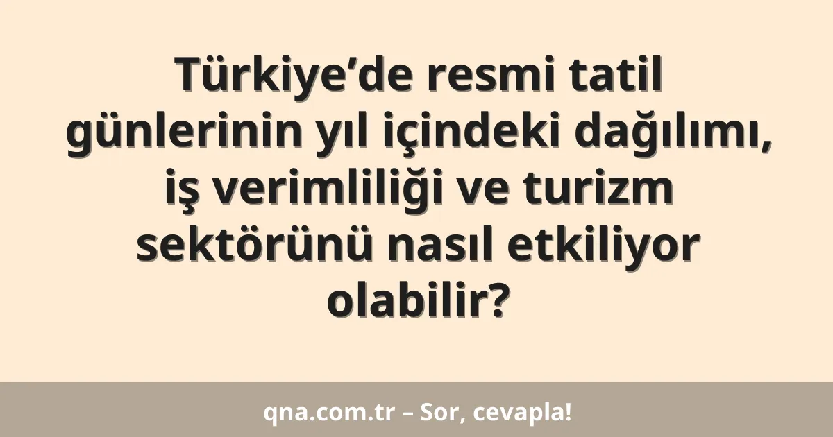 Türkiye’de resmi tatil günlerinin yıl içindeki dağılımı, iş verimliliği ve turizm sektörünü nasıl etkiliyor olabilir?