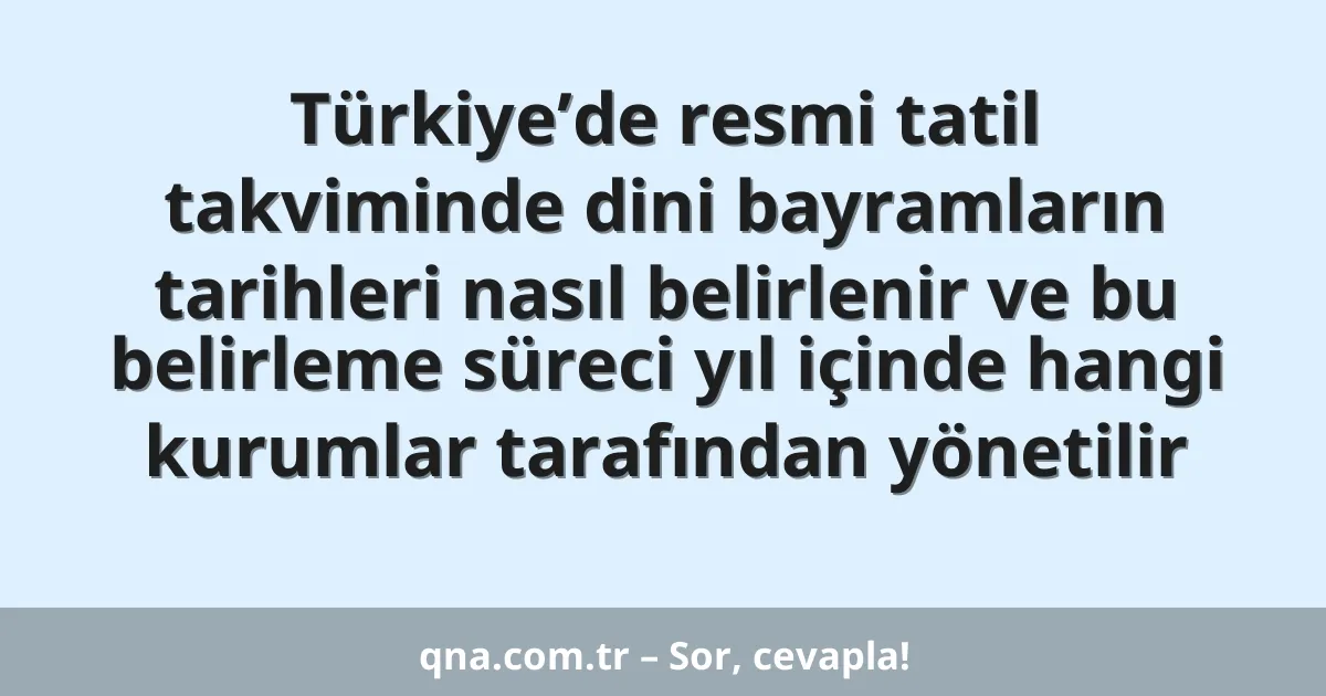 Türkiye’de resmi tatil takviminde dini bayramların tarihleri nasıl belirlenir ve bu belirleme süreci yıl içinde hangi kurumlar tarafından yönetilir
