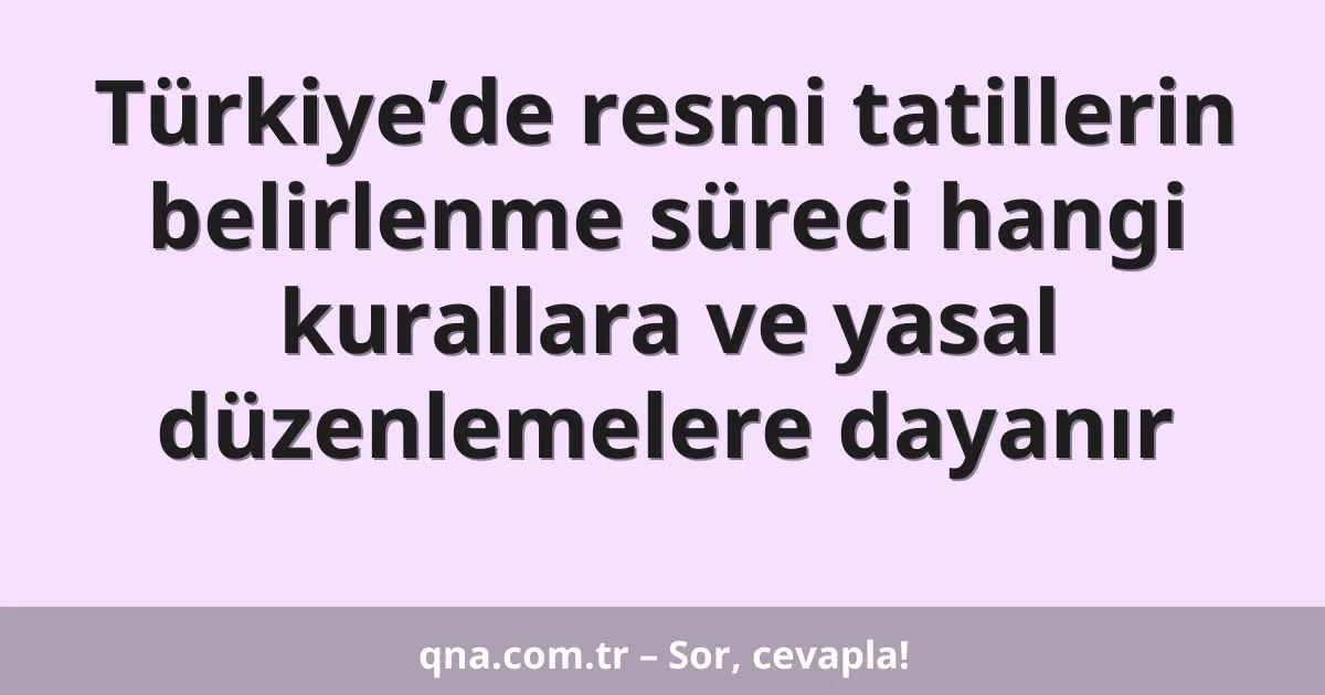 Türkiye’de resmi tatillerin belirlenme süreci hangi kurallara ve yasal düzenlemelere dayanır