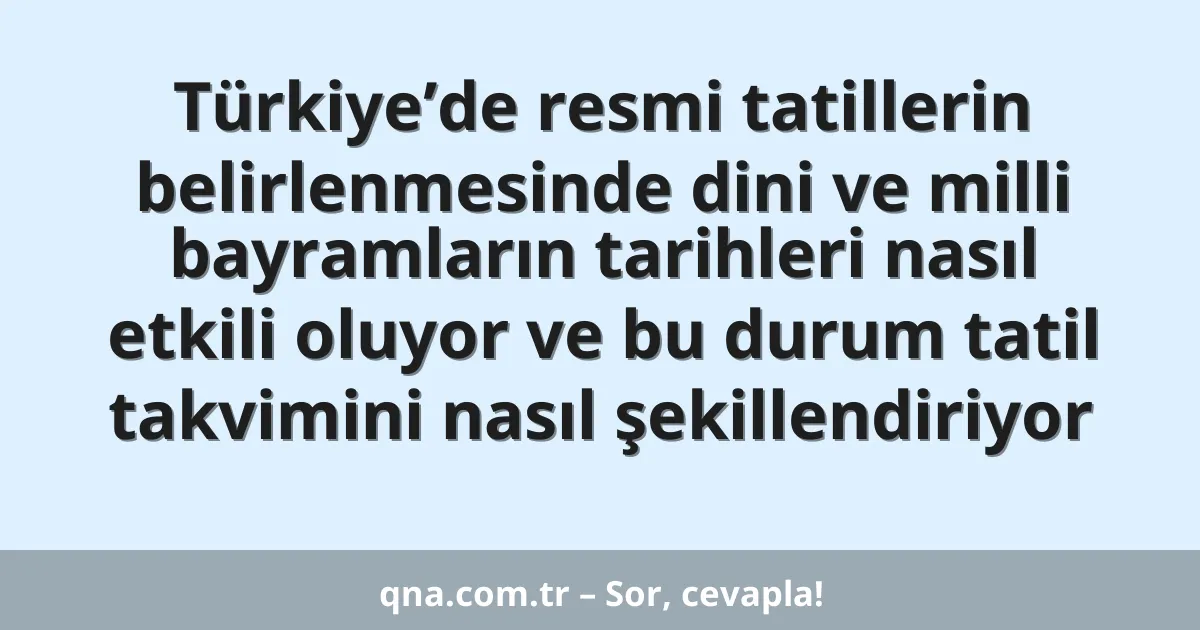 Türkiye’de resmi tatillerin belirlenmesinde dini ve milli bayramların tarihleri nasıl etkili oluyor ve bu durum tatil takvimini nasıl şekillendiriyor