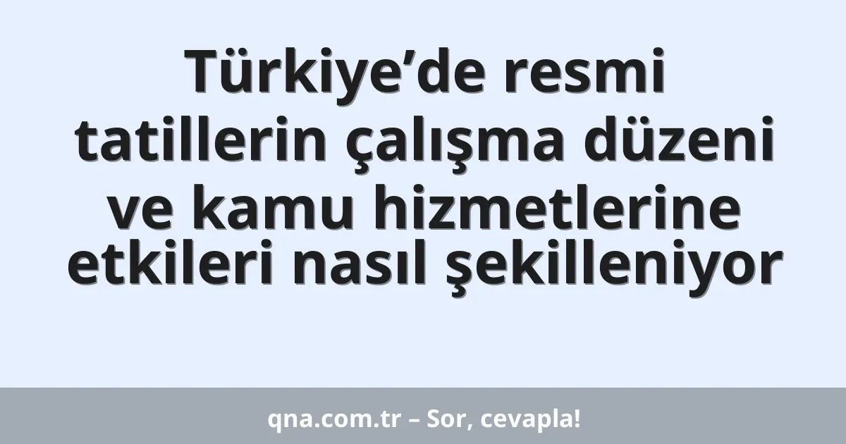 Türkiye’de resmi tatillerin çalışma düzeni ve kamu hizmetlerine etkileri nasıl şekilleniyor