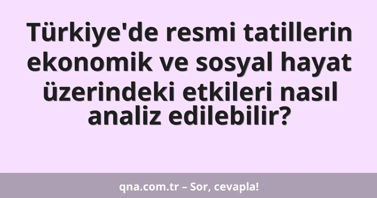 Türkiye'de resmi tatillerin ekonomik ve sosyal hayat üzerindeki etkileri nasıl analiz edilebilir?