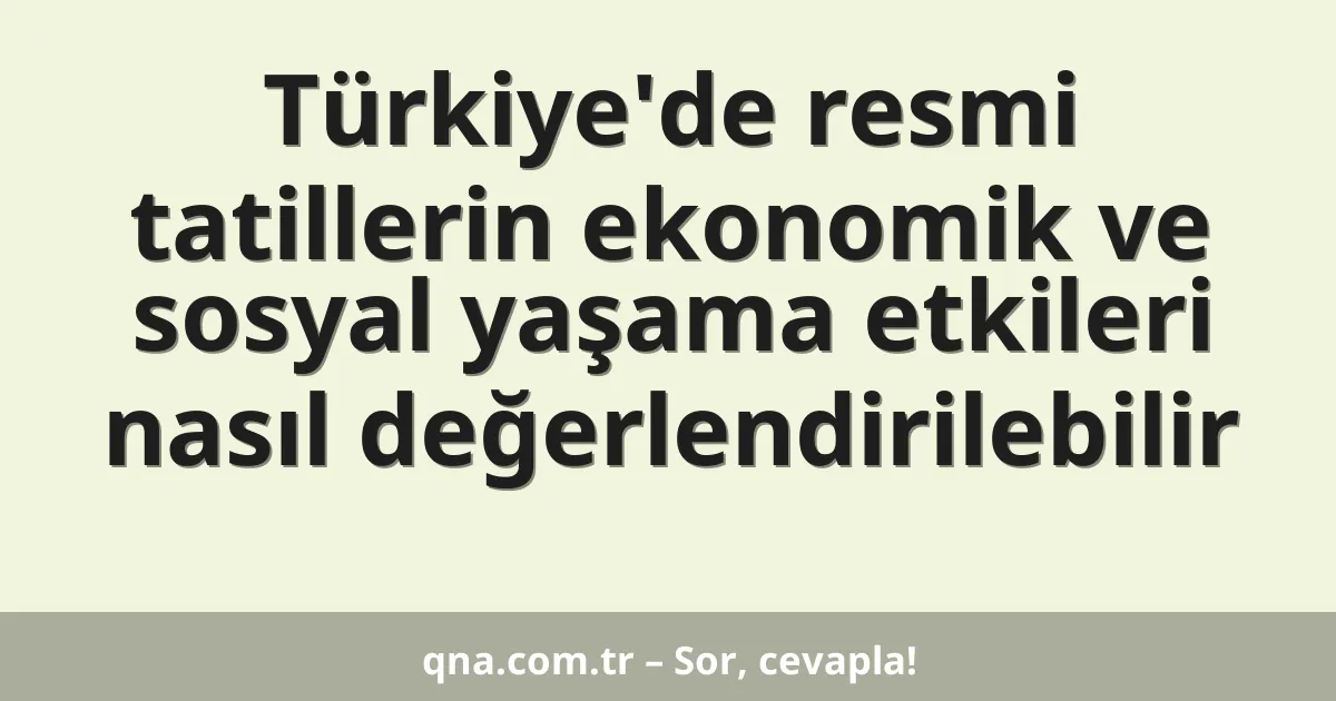 Türkiye'de resmi tatillerin ekonomik ve sosyal yaşama etkileri nasıl değerlendirilebilir