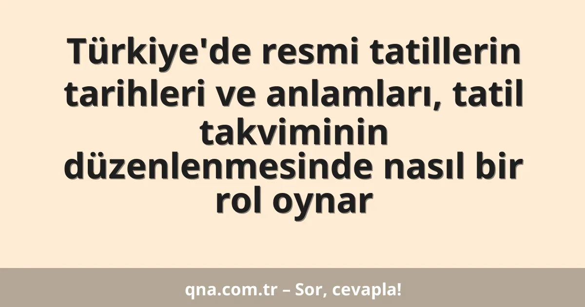 Türkiye'de resmi tatillerin tarihleri ve anlamları, tatil takviminin düzenlenmesinde nasıl bir rol oynar