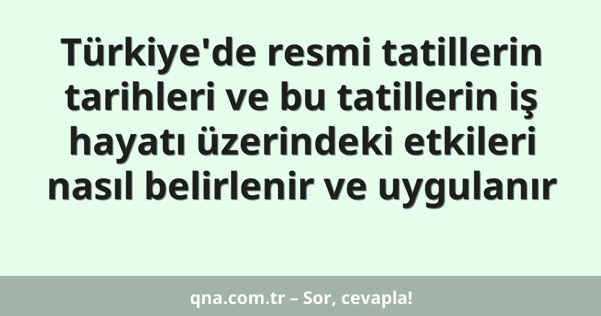 Türkiye'de resmi tatillerin tarihleri ve bu tatillerin iş hayatı üzerindeki etkileri nasıl belirlenir ve uygulanır