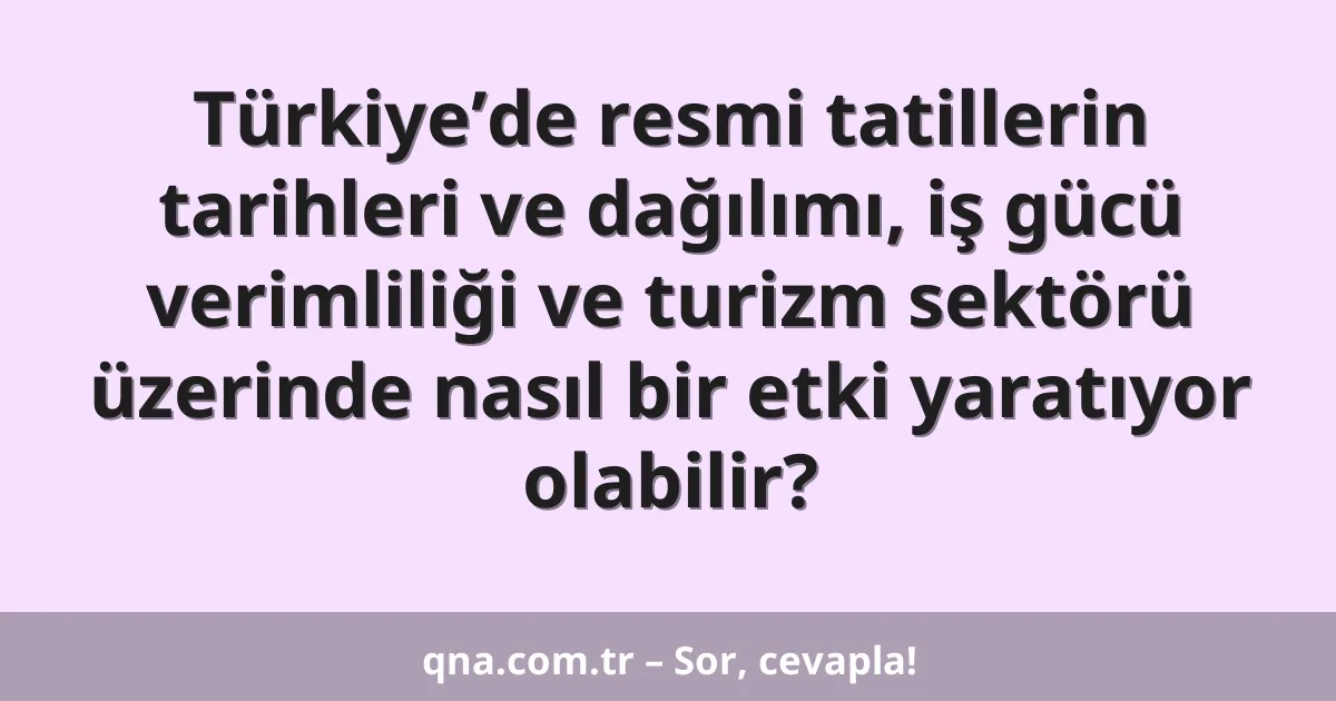 Türkiye’de resmi tatillerin tarihleri ve dağılımı, iş gücü verimliliği ve turizm sektörü üzerinde nasıl bir etki yaratıyor olabilir?