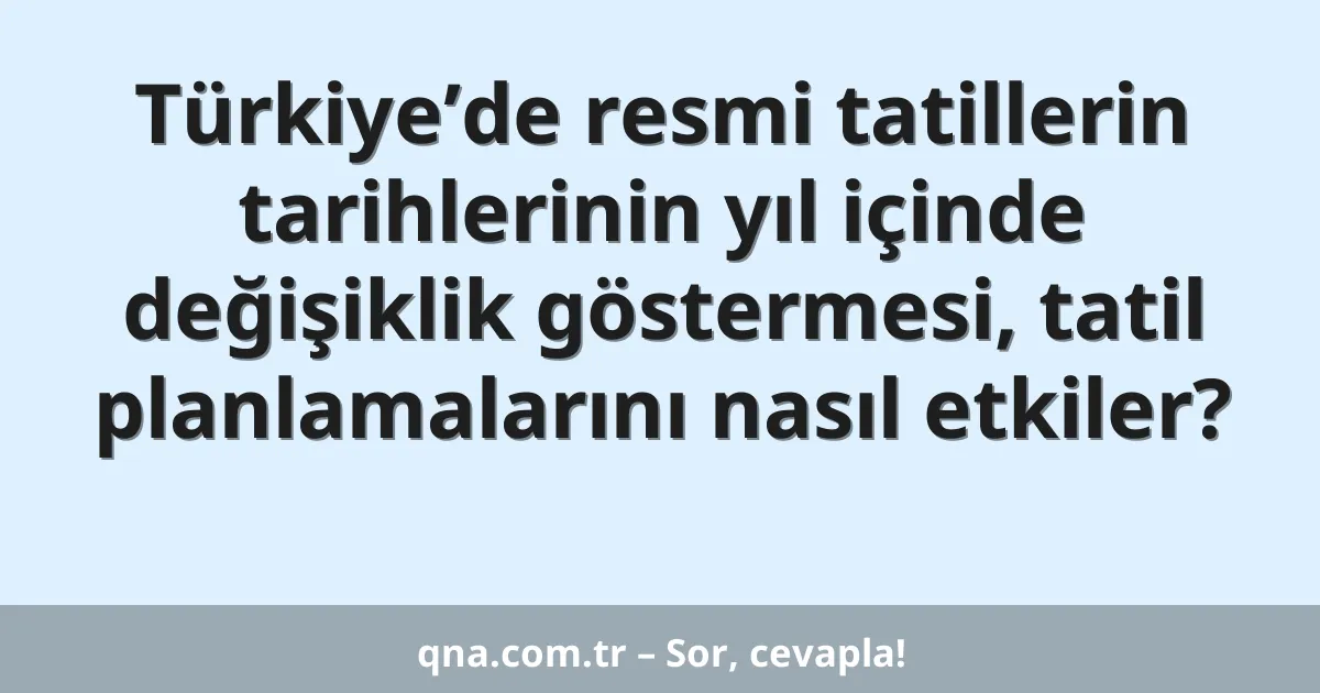 Türkiye’de resmi tatillerin tarihlerinin yıl içinde değişiklik göstermesi, tatil planlamalarını nasıl etkiler?