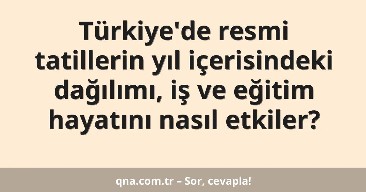 Türkiye'de resmi tatillerin yıl içerisindeki dağılımı, iş ve eğitim hayatını nasıl etkiler?
