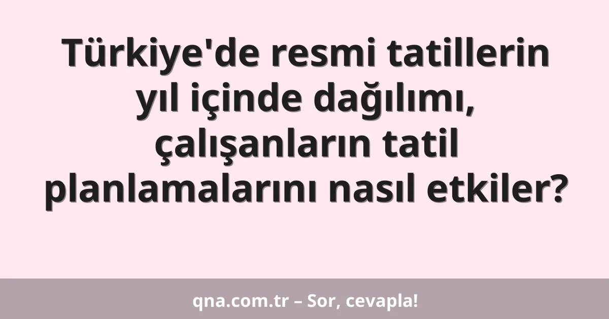 Türkiye'de resmi tatillerin yıl içinde dağılımı, çalışanların tatil planlamalarını nasıl etkiler?