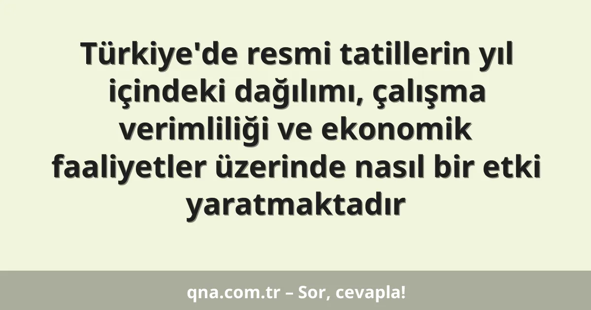 Türkiye'de resmi tatillerin yıl içindeki dağılımı, çalışma verimliliği ve ekonomik faaliyetler üzerinde nasıl bir etki yaratmaktadır