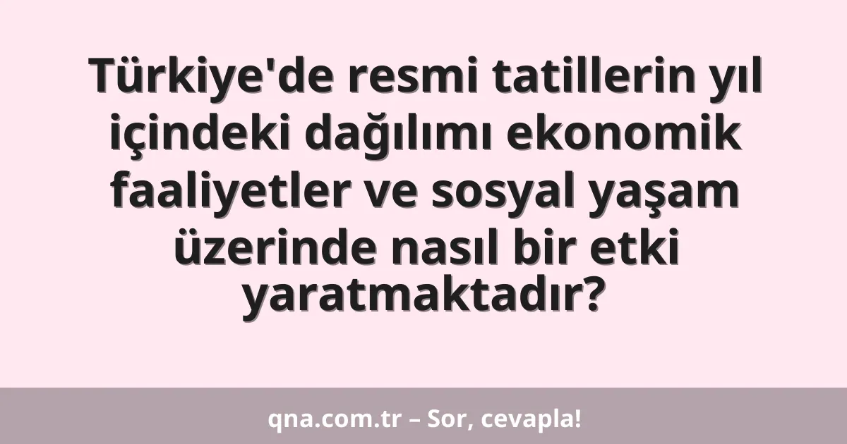 Türkiye'de resmi tatillerin yıl içindeki dağılımı ekonomik faaliyetler ve sosyal yaşam üzerinde nasıl bir etki yaratmaktadır?